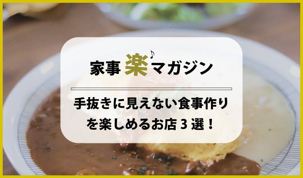 自分もラクができて家族も喜ぶ！手抜きに見えない食事作りを楽しめるお店３選！