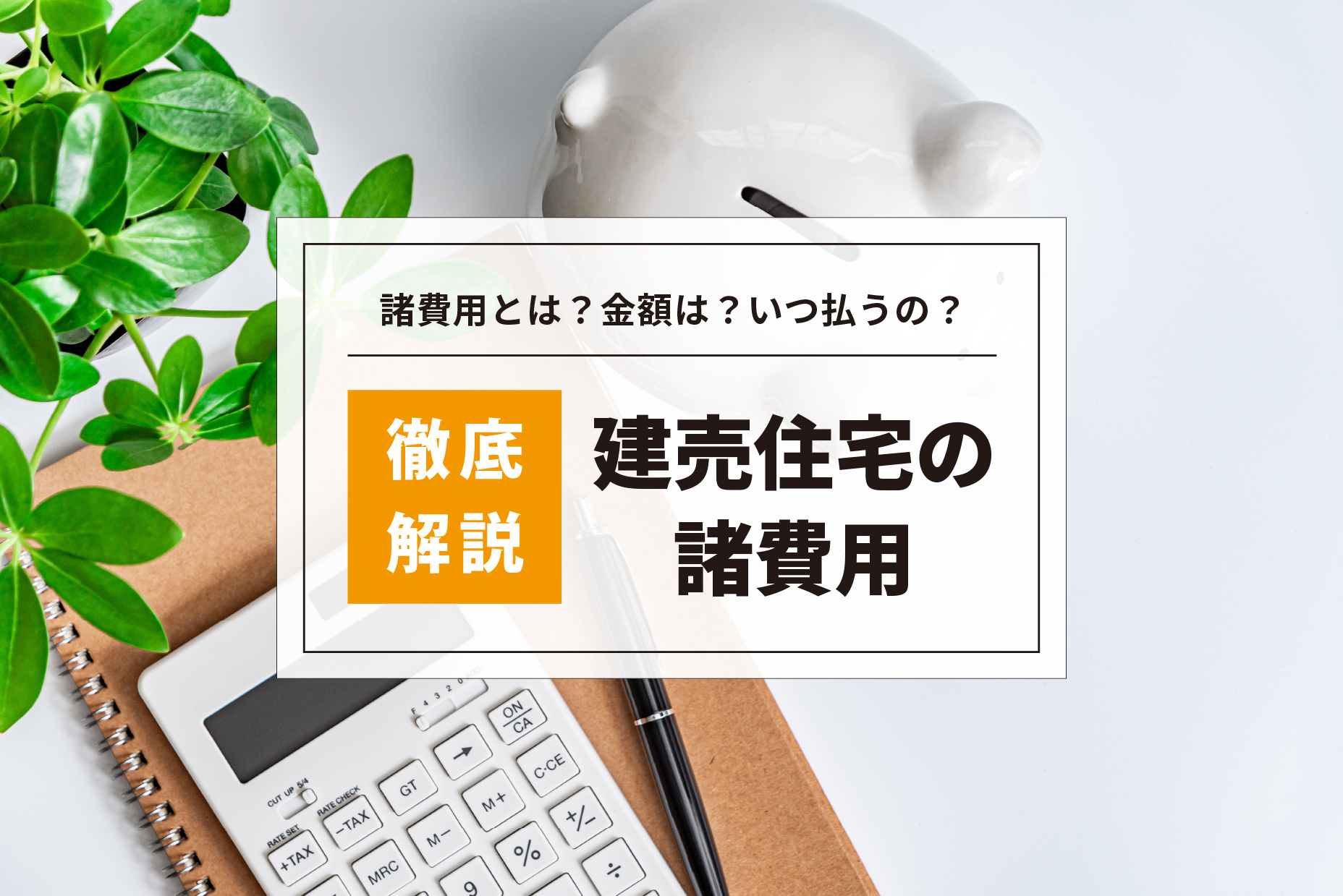 建売住宅の購入にかかる諸費用とは？それぞれの内訳と特徴を徹底解説