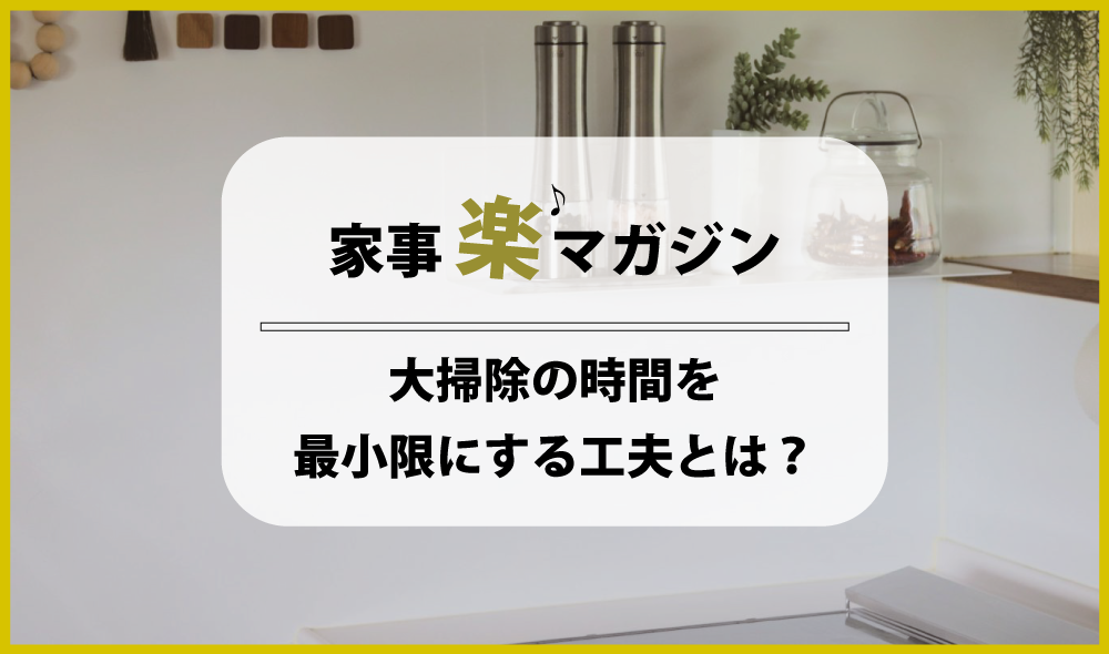 大掃除の時間を最小限にする工夫とは？