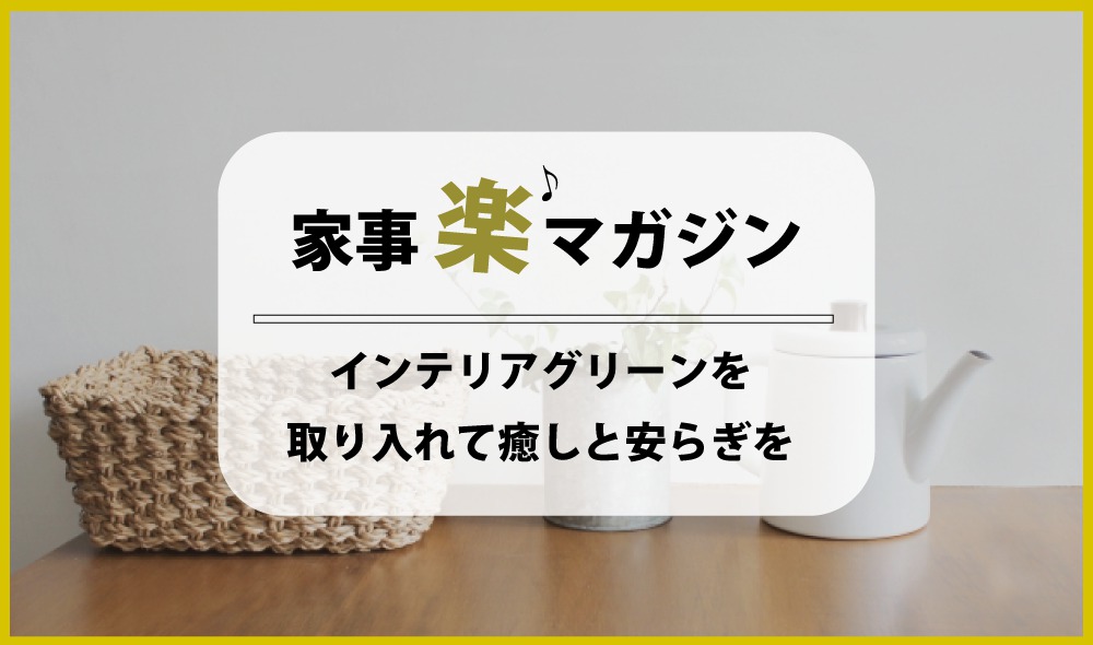 インテリアグリーンを取り入れて癒しと安らぎの空間に！