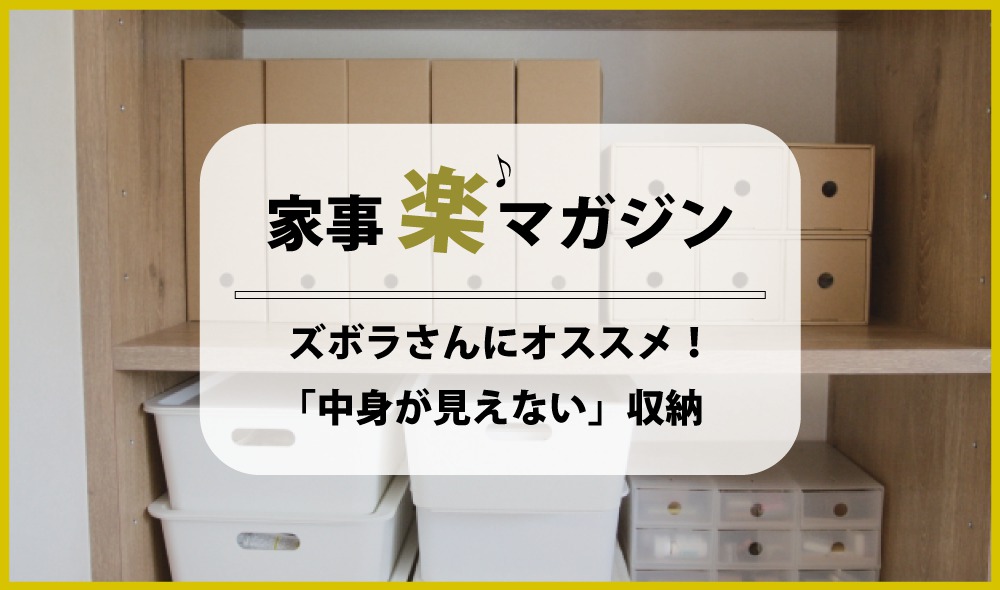 ズボラさんにオススメの「中身が見えない」収納で見た目もスッキリ！