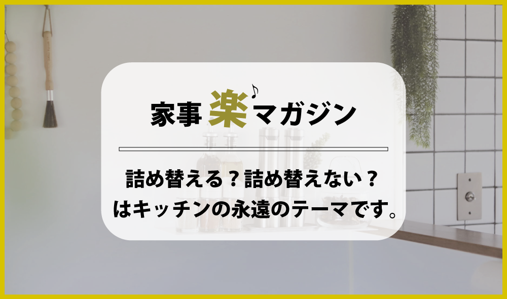 詰め替える？詰め替えない？ はキッチンの永遠のテーマです。