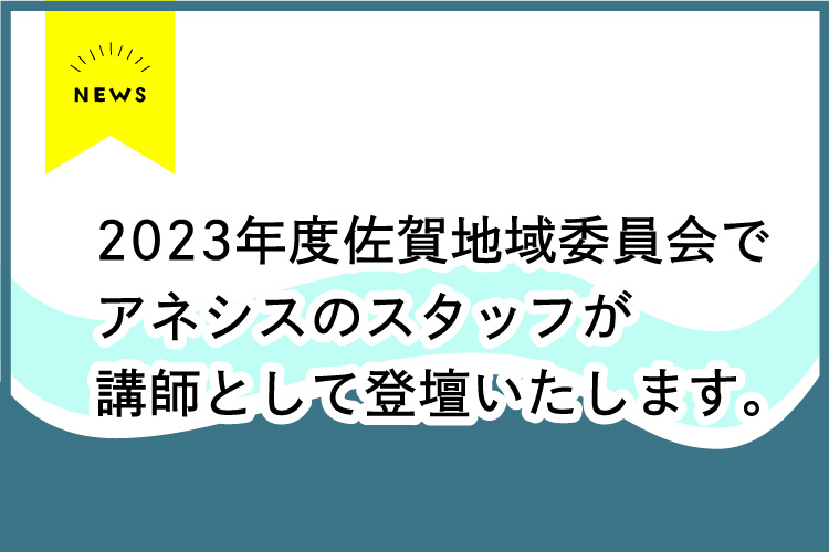 【講演】2023年度佐賀地域委員会でアネシスのスタッフが講師として登壇いたします。