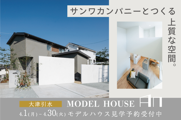 【大津引水】サンワカンパニーとつくる上質な空間　MODEL HOUSE「An」 4/1 – 4/30