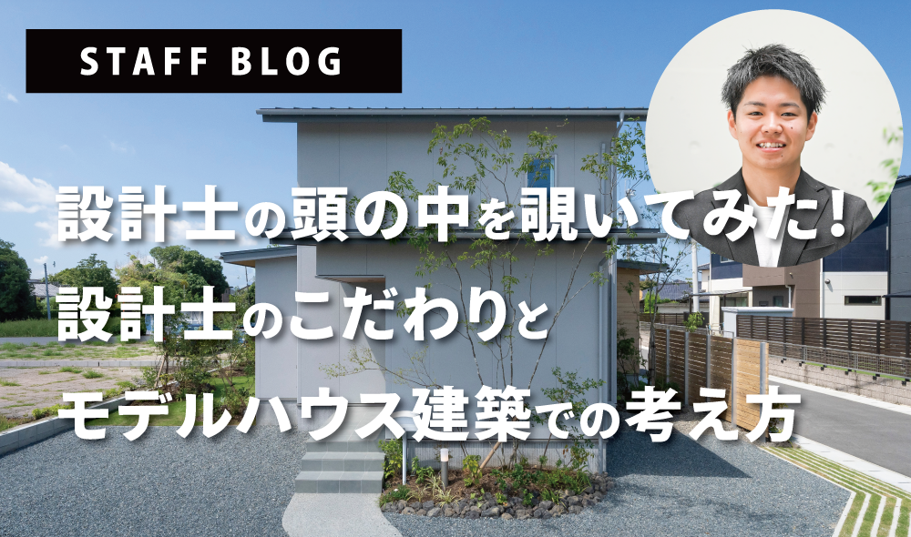 設計士の頭の中を覗いてみた！設計士のこだわりとモデルハウス建築での考え方
