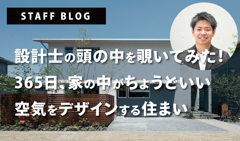 vol6：【合志市かすみヶ丘 モデルハウス】設計士の頭の中を覗いてみた！空気をデザインする住まい。