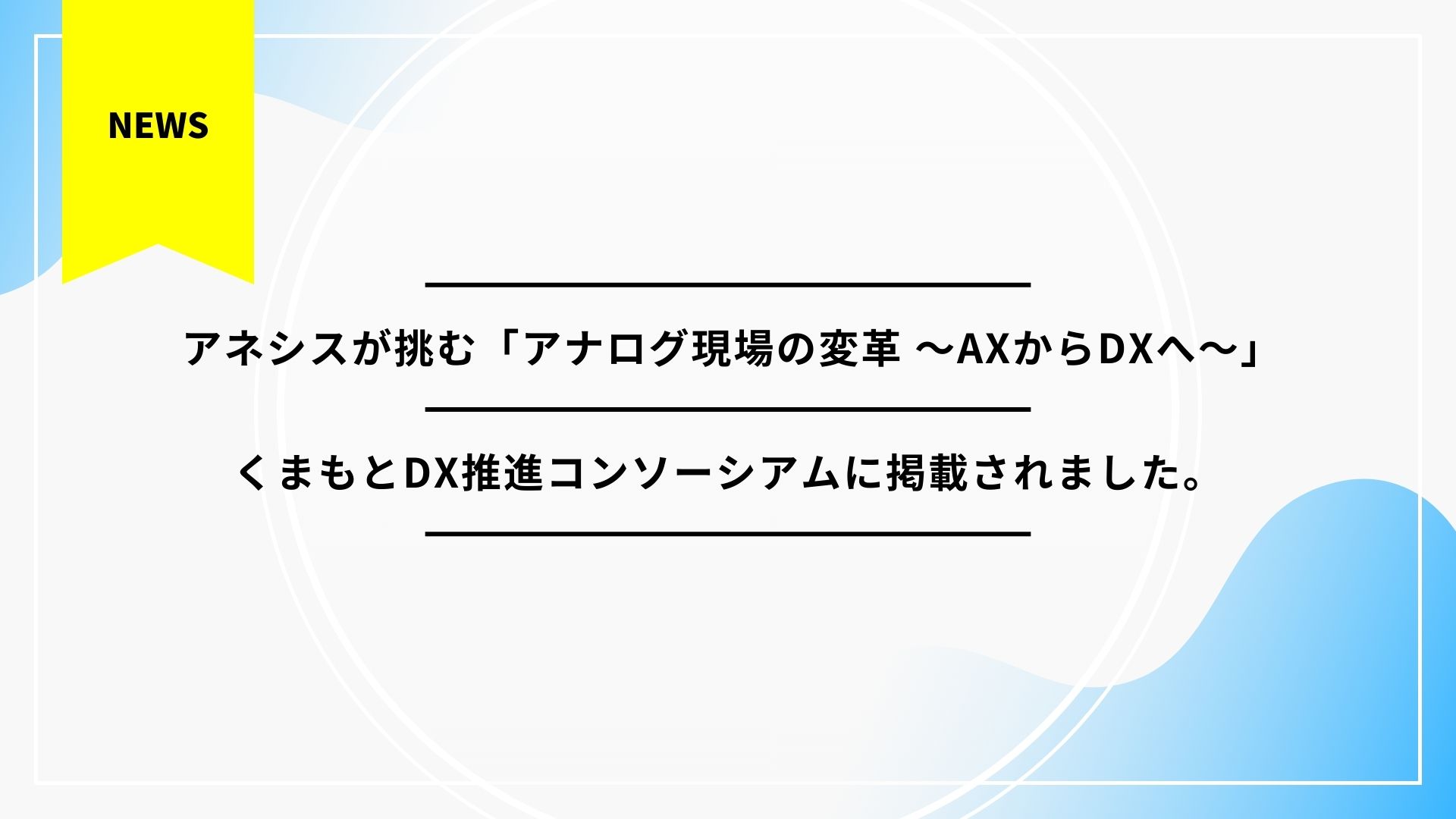 【事例掲載】アネシスが挑む「アナログ現場の変革 ～AXからDXへ～」|くまもとDX推進コンソーシアムに掲載されました。