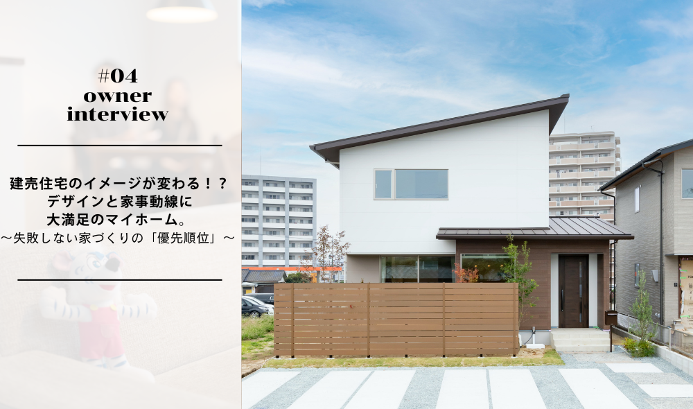 建売住宅のイメージが変わる！？デザインと家事動線に大満足のマイホーム。失敗しない家づくりの「優先順位」